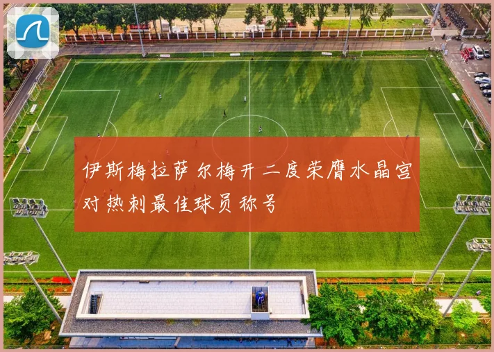 伊斯梅拉萨尔梅开二度荣膺水晶宫对热刺最佳球员称号