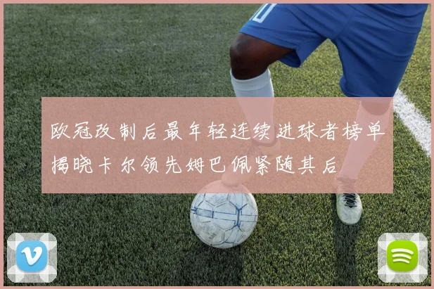 欧冠改制后最年轻连续进球者榜单揭晓卡尔领先姆巴佩紧随其后