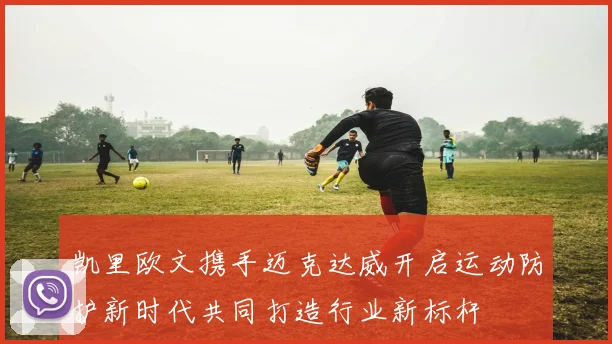 凯里欧文携手迈克达威开启运动防护新时代共同打造行业新标杆