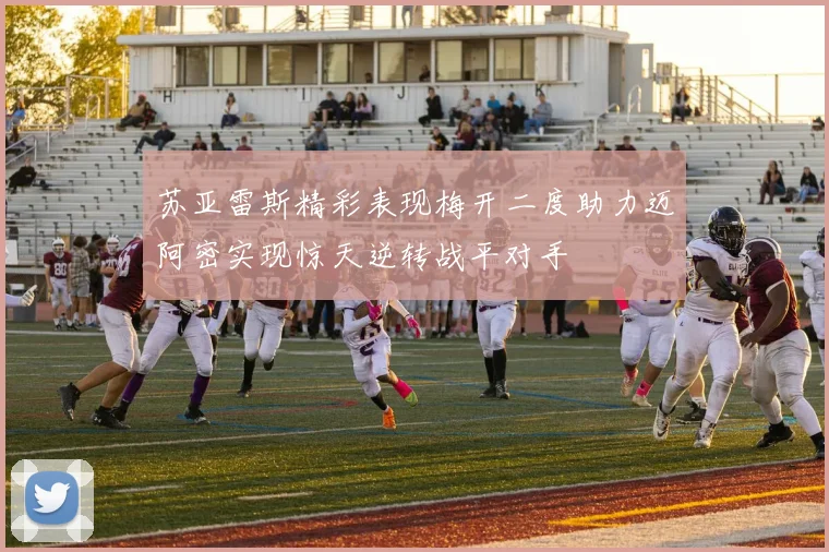 苏亚雷斯精彩表现梅开二度助力迈阿密实现惊天逆转战平对手