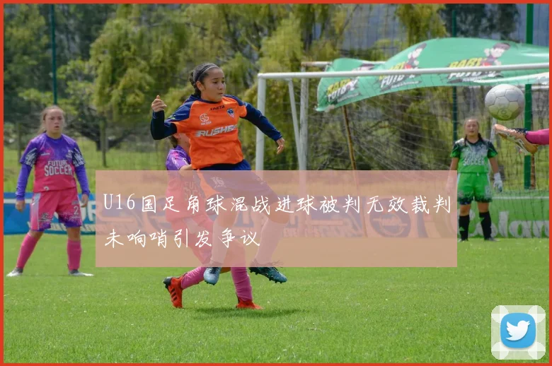 U16国足角球混战进球被判无效裁判未响哨引发争议