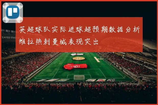 英超球队实际进球超预期数据分析维拉热刺曼城表现突出