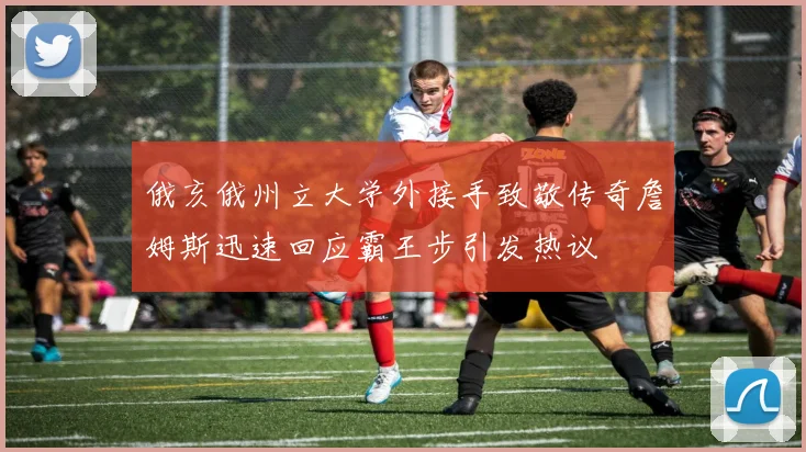 俄亥俄州立大学外接手致敬传奇詹姆斯迅速回应霸王步引发热议