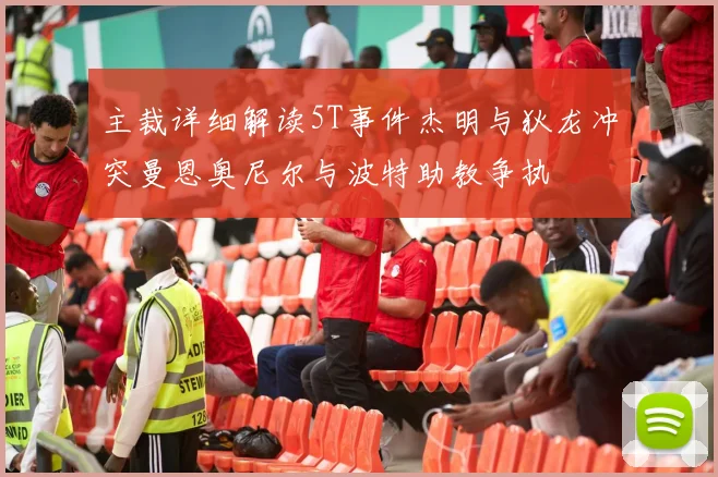主裁详细解读5T事件杰明与狄龙冲突曼恩奥尼尔与波特助教争执