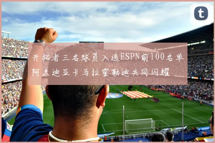 开拓者三名球员入选ESPN前100名单阿夫迪亚卡马拉霍勒迪共同闪耀