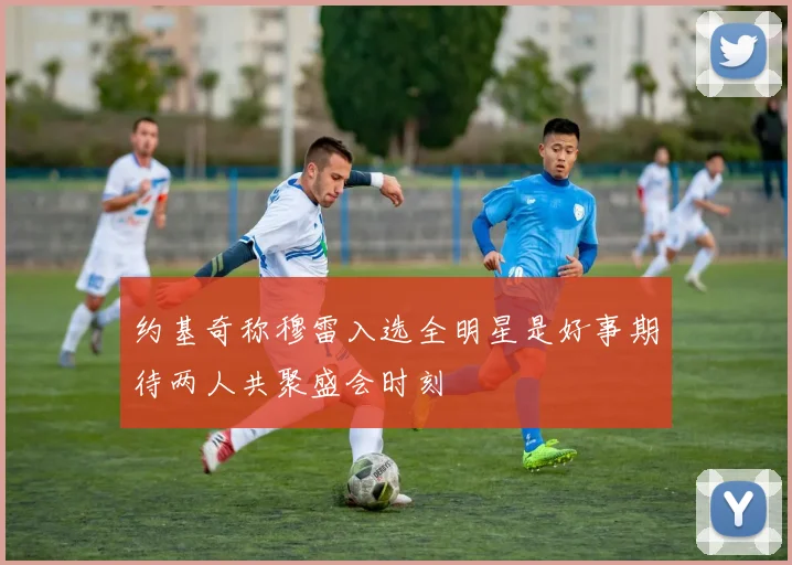 约基奇称穆雷入选全明星是好事期待两人共聚盛会时刻