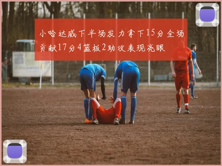 小哈达威下半场发力拿下15分全场贡献17分4篮板2助攻表现亮眼