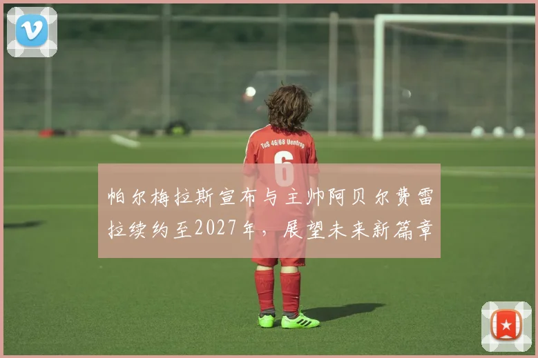 帕尔梅拉斯宣布与主帅阿贝尔费雷拉续约至2027年，展望未来新篇章