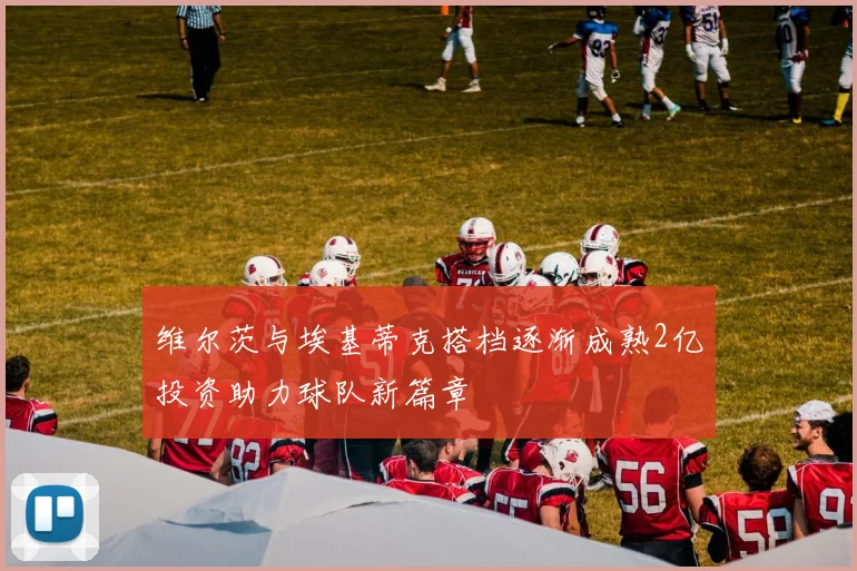 维尔茨与埃基蒂克搭档逐渐成熟2亿投资助力球队新篇章