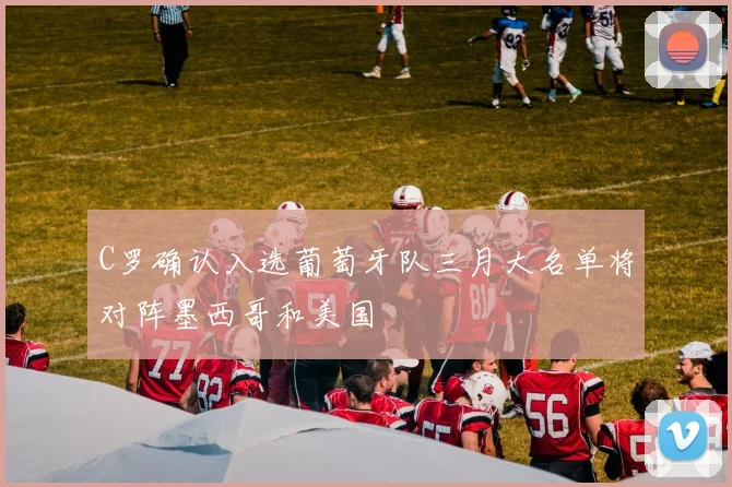 C罗确认入选葡萄牙队三月大名单将对阵墨西哥和美国