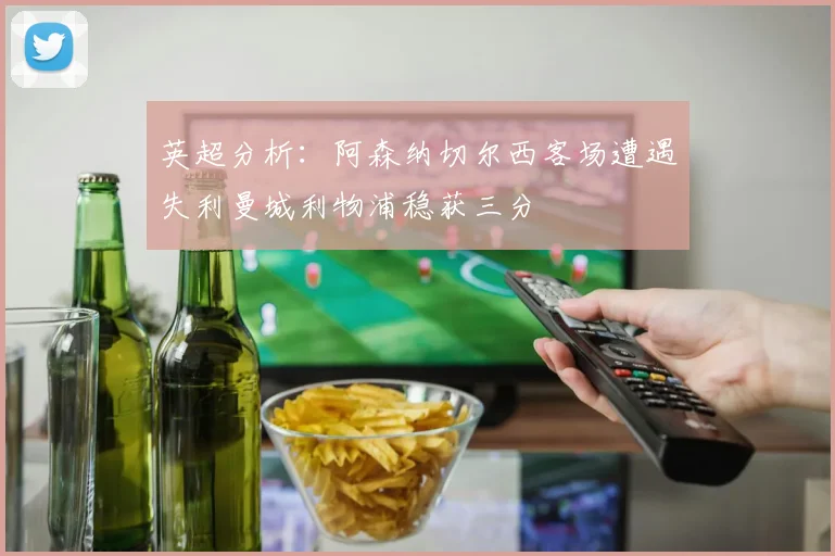 英超分析：阿森纳切尔西客场遭遇失利曼城利物浦稳获三分