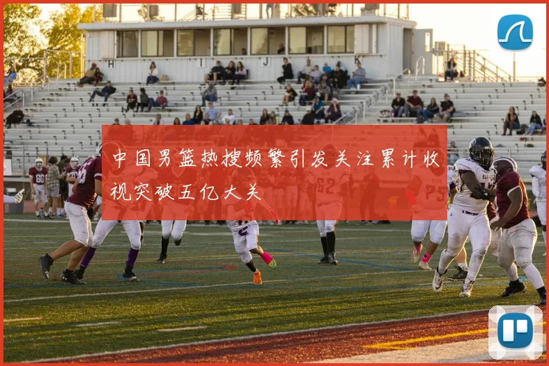 中国男篮热搜频繁引发关注累计收视突破五亿大关