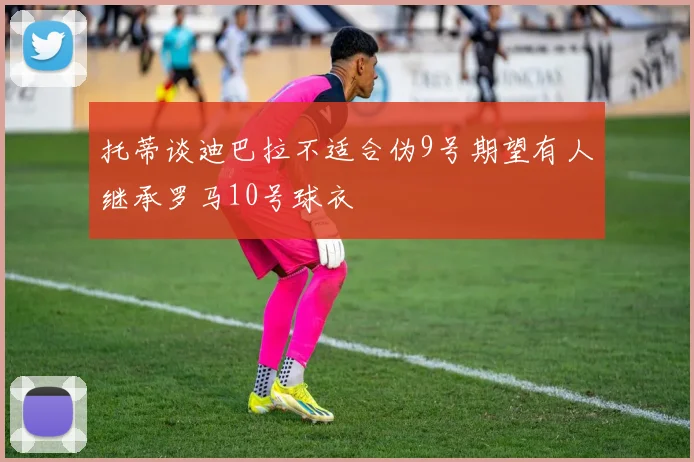 托蒂谈迪巴拉不适合伪9号期望有人继承罗马10号球衣