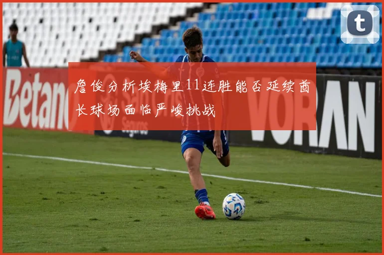 詹俊分析埃梅里11连胜能否延续酋长球场面临严峻挑战