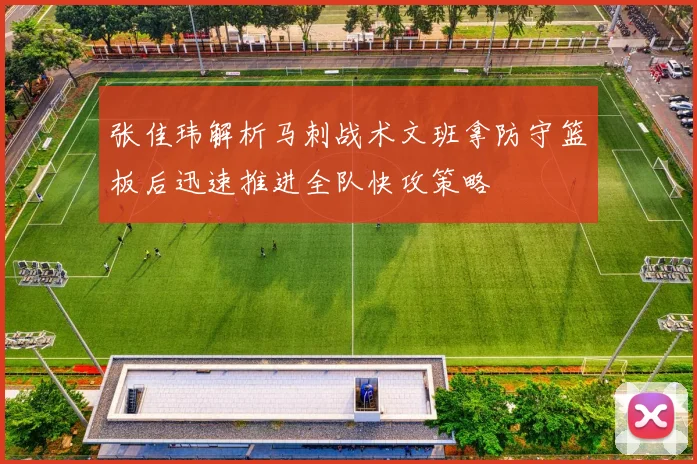 张佳玮解析马刺战术文班拿防守篮板后迅速推进全队快攻策略
