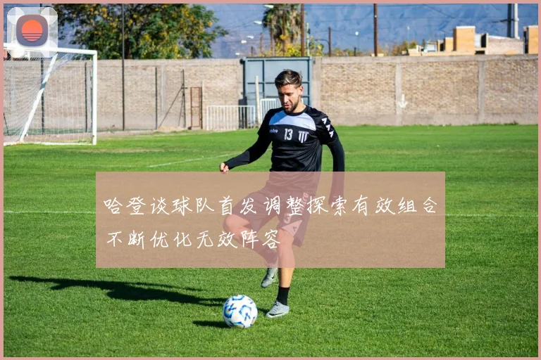 哈登谈球队首发调整探索有效组合不断优化无效阵容