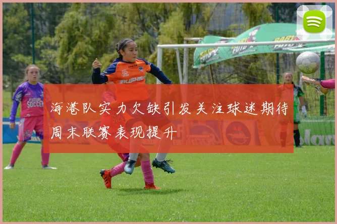 海港队实力欠缺引发关注球迷期待周末联赛表现提升