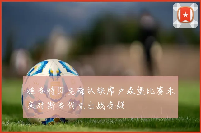 施洛特贝克确认缺席卢森堡比赛未来对斯洛伐克出战存疑