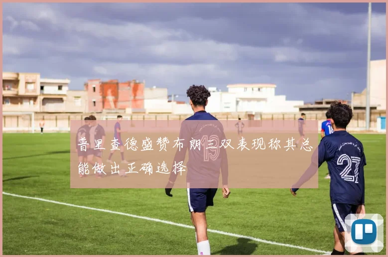普里查德盛赞布朗三双表现称其总能做出正确选择