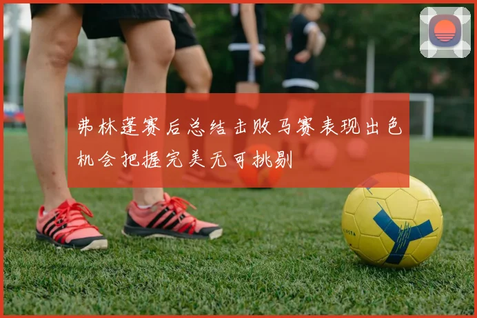 弗林蓬赛后总结击败马赛表现出色机会把握完美无可挑剔