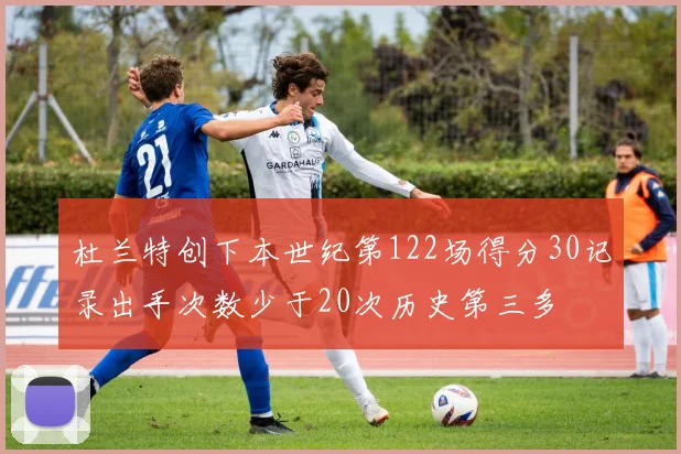 杜兰特创下本世纪第122场得分30记录出手次数少于20次历史第三多
