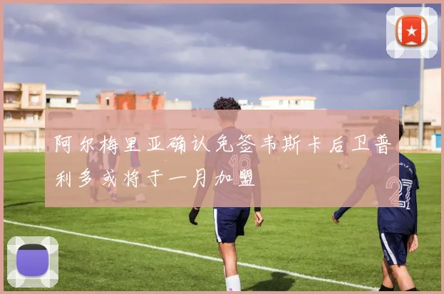 阿尔梅里亚确认免签韦斯卡后卫普利多或将于一月加盟