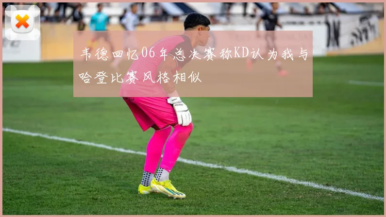 韦德回忆06年总决赛称KD认为我与哈登比赛风格相似