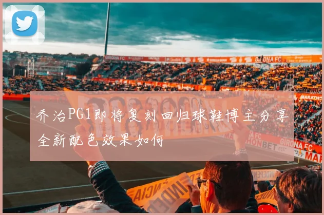 乔治PG1即将复刻回归球鞋博主分享全新配色效果如何