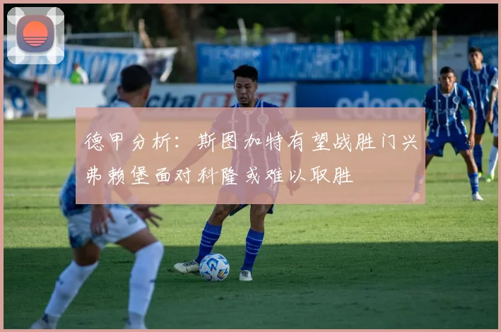 德甲分析：斯图加特有望战胜门兴弗赖堡面对科隆或难以取胜