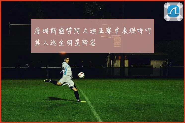 詹姆斯盛赞阿夫迪亚赛季表现呼吁其入选全明星阵容