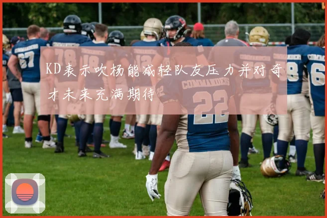 KD表示吹杨能减轻队友压力并对奇才未来充满期待
