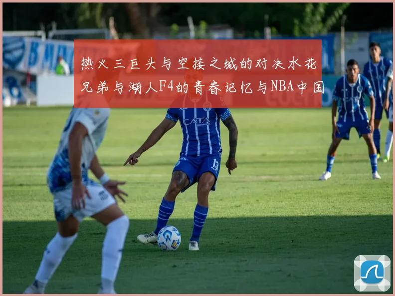 热火三巨头与空接之城的对决水花兄弟与湖人F4的青春记忆与NBA中国赛的交汇