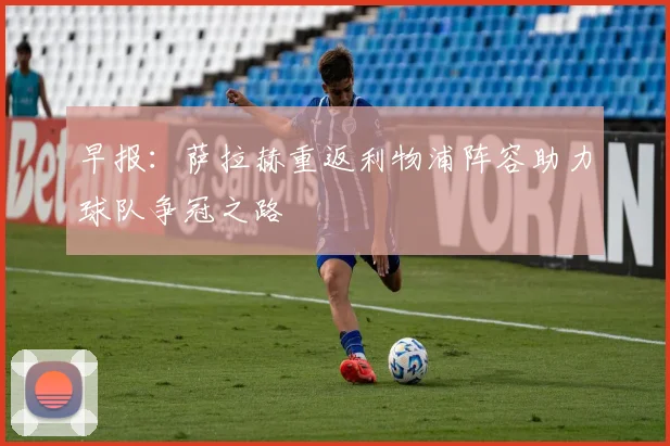 早报：萨拉赫重返利物浦阵容助力球队争冠之路