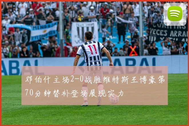 邓伯什主场2-0战胜维特斯王博豪第70分钟替补登场展现实力