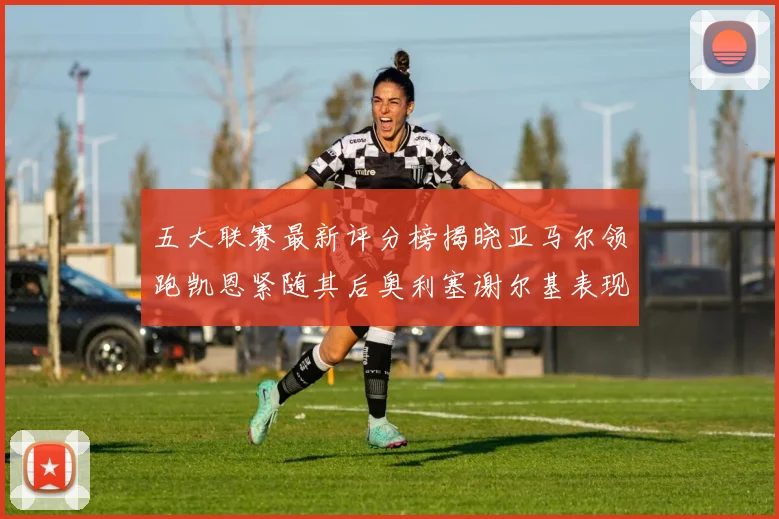 五大联赛最新评分榜揭晓亚马尔领跑凯恩紧随其后奥利塞谢尔基表现亮眼