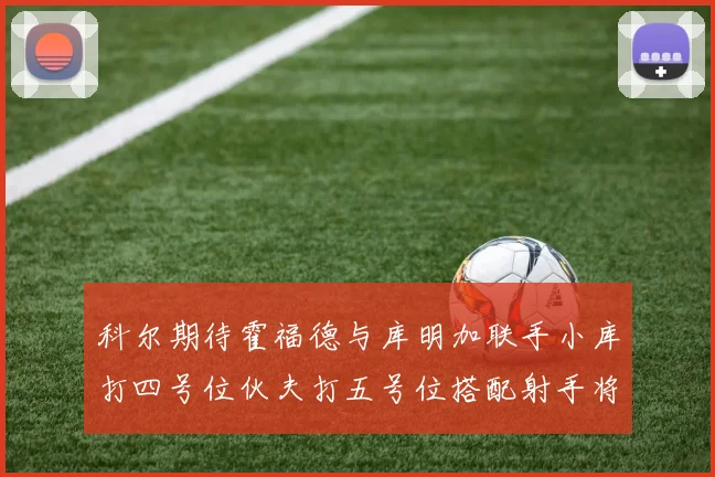 科尔期待霍福德与库明加联手小库打四号位伙夫打五号位搭配射手将极具观赏性